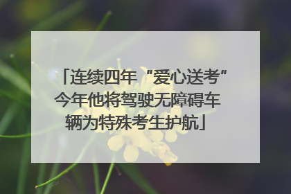 连续四年“爱心送考” 今年他将驾驶无障碍车辆为特殊考生护航