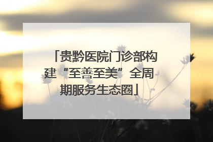 贵黔医院门诊部构建“至善至美”全周期服务生态圈