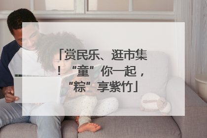赏民乐、逛市集！“童”你一起，“粽”享紫竹