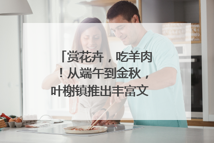 赏花卉，吃羊肉！从端午到金秋，叶榭镇推出丰富文旅活动邀您爽玩