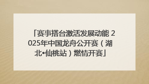 赛事搭台激活发展动能 2025年中国龙舟公开赛（湖北•仙桃站）燃情开赛