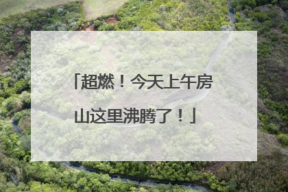 超燃！今天上午房山这里沸腾了！