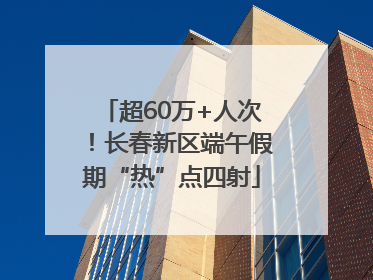 超60万+人次！长春新区端午假期“热”点四射