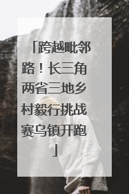 跨越毗邻路！长三角两省三地乡村毅行挑战赛乌镇开跑