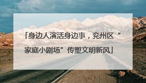 身边人演活身边事，兖州区“家庭小剧场”传塑文明新风