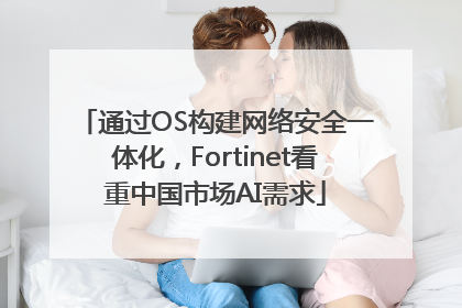 通过OS构建网络安全一体化，Fortinet看重中国市场AI需求