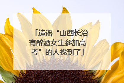造谣“山西长治有醉酒女生参加高考”的人找到了