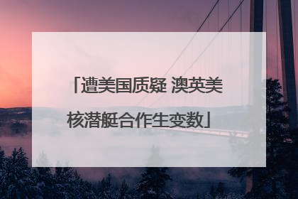 遭美国质疑 澳英美核潜艇合作生变数