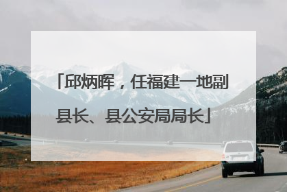 邱炳晖，任福建一地副县长、县公安局局长