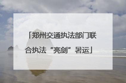 郑州交通执法部门联合执法“亮剑”暑运