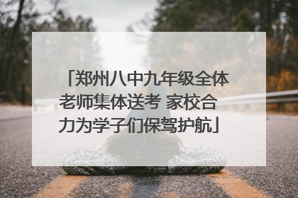 郑州八中九年级全体老师集体送考 家校合力为学子们保驾护航