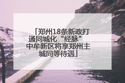 郑州18条新政打通同城化“经脉” 中牟新区将享郑州主城同等待遇