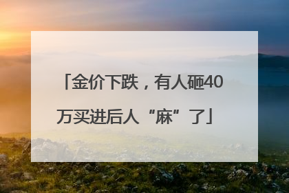 金价下跌，有人砸40万买进后人“麻”了