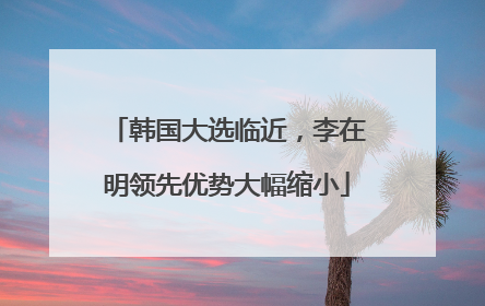 韩国大选临近，李在明领先优势大幅缩小