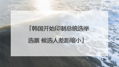 韩国开始印制总统选举选票 候选人差距缩小