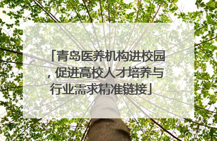 青岛医养机构进校园，促进高校人才培养与行业需求精准链接