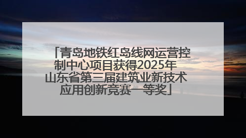 青岛地铁红岛线网运营控制中心项目获得2025年山东省第三届建筑业新技术应用创新竞赛一等奖