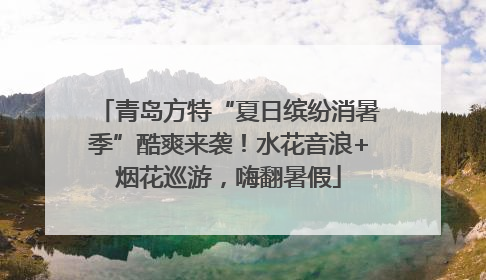青岛方特“夏日缤纷消暑季”酷爽来袭！水花音浪+烟花巡游，嗨翻暑假