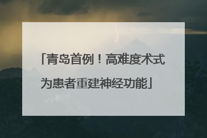 青岛首例！高难度术式为患者重建神经功能