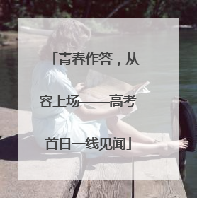 青春作答，从容上场——高考首日一线见闻