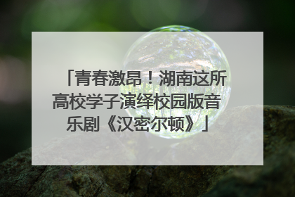 青春激昂！湖南这所高校学子演绎校园版音乐剧《汉密尔顿》