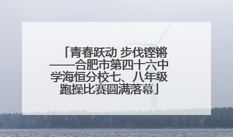青春跃动 步伐铿锵——合肥市第四十六中学海恒分校七、八年级跑操比赛圆满落幕
