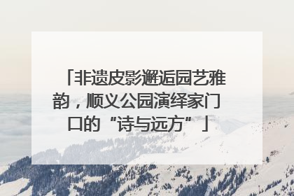 非遗皮影邂逅园艺雅韵，顺义公园演绎家门口的“诗与远方”