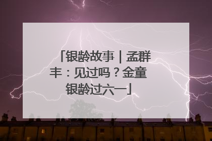 银龄故事｜孟群丰：见过吗？金童银龄过六一