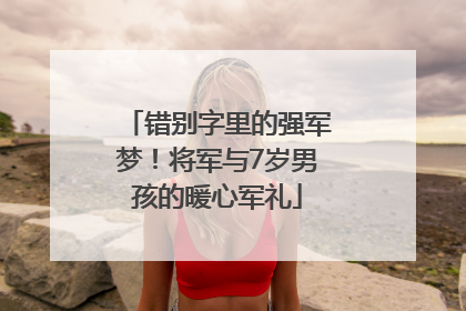 错别字里的强军梦！将军与7岁男孩的暖心军礼
