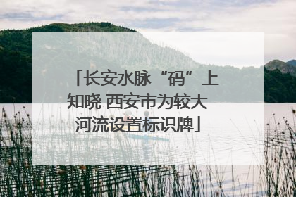 长安水脉“码”上知晓 西安市为较大河流设置标识牌