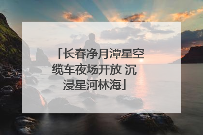 长春净月潭星空缆车夜场开放 沉浸星河林海