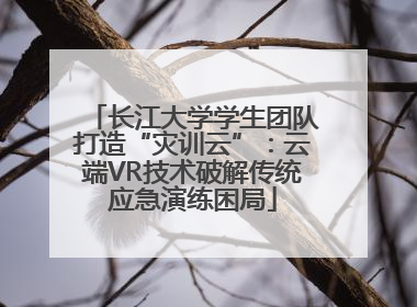 长江大学学生团队打造“灾训云”：云端VR技术破解传统应急演练困局