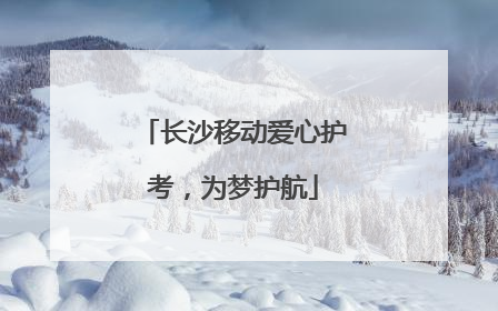 长沙移动爱心护考，为梦护航