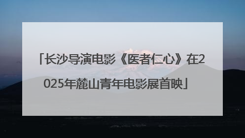 长沙导演电影《医者仁心》在2025年麓山青年电影展首映