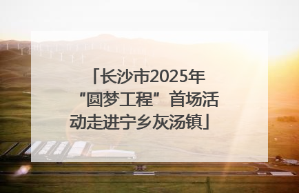长沙市2025年“圆梦工程”首场活动走进宁乡灰汤镇