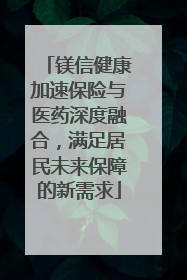 镁信健康加速保险与医药深度融合，满足居民未来保障的新需求