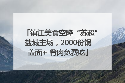 镇江美食空降“苏超”盐城主场，2000份锅盖面+ 肴肉免费吃
