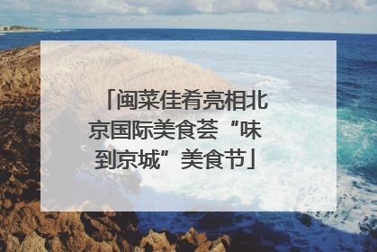 闽菜佳肴亮相北京国际美食荟“味到京城”美食节