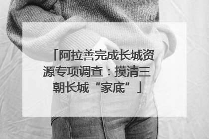 阿拉善完成长城资源专项调查：摸清三朝长城“家底”