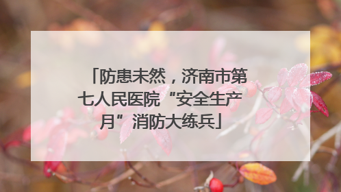 防患未然，济南市第七人民医院“安全生产月”消防大练兵