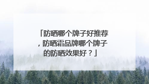 防晒哪个牌子好推荐，防晒霜品牌哪个牌子的防晒效果好？
