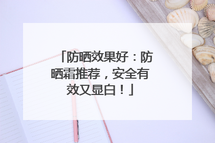 防晒效果好：防晒霜推荐，安全有效又显白！