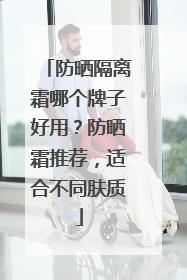 防晒隔离霜哪个牌子好用？防晒霜推荐，适合不同肤质