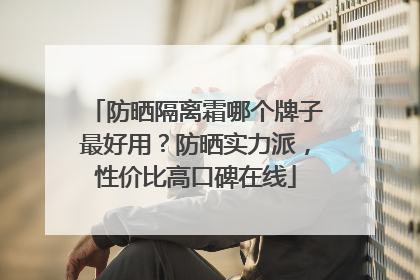防晒隔离霜哪个牌子最好用？防晒实力派，性价比高口碑在线