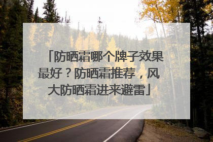 防晒霜哪个牌子效果最好？防晒霜推荐，风大防晒霜进来避雷