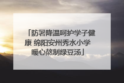 防暑降温呵护学子健康 绵阳安州秀水小学暖心熬制绿豆汤