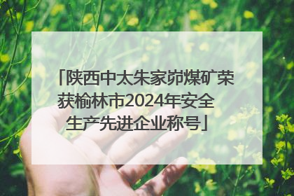 陕西中太朱家峁煤矿荣获榆林市2024年安全生产先进企业称号