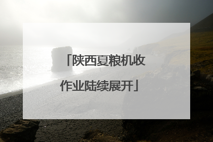 陕西夏粮机收作业陆续展开