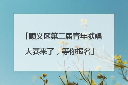 顺义区第二届青年歌唱大赛来了，等你报名