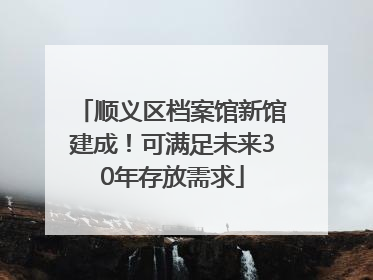 顺义区档案馆新馆建成！可满足未来30年存放需求